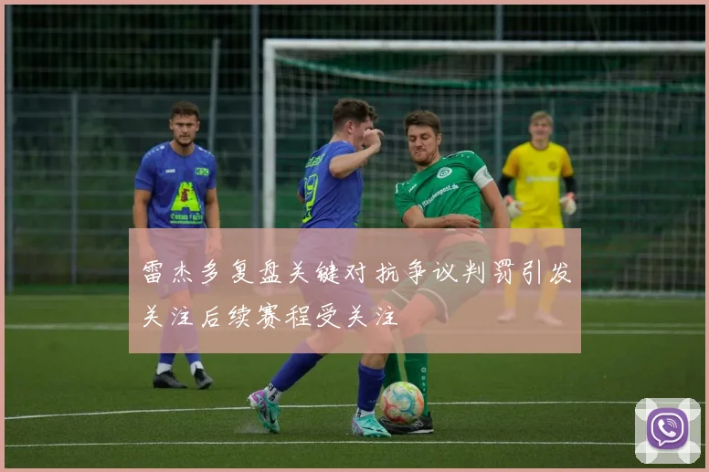 雷杰多复盘关键对抗争议判罚引发关注后续赛程受关注