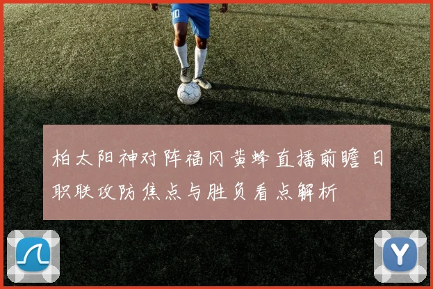 柏太阳神对阵福冈黄蜂直播前瞻 日职联攻防焦点与胜负看点解析