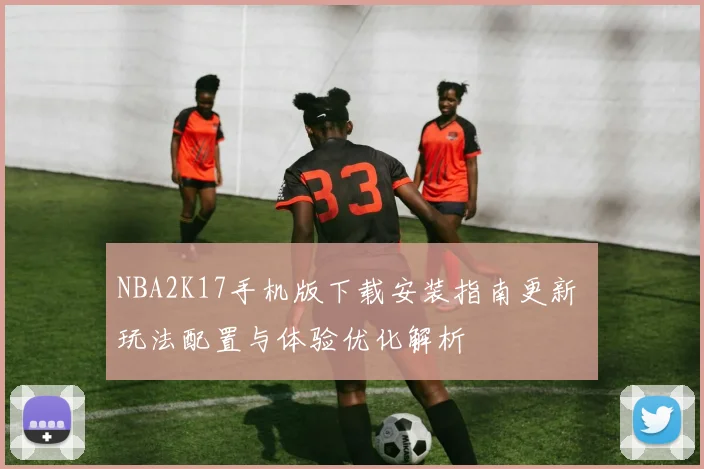 NBA2K17手机版下载安装指南更新 玩法配置与体验优化解析
