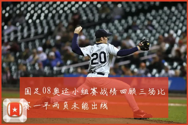 国足08奥运小组赛战绩回顾三场比赛一平两负未能出线