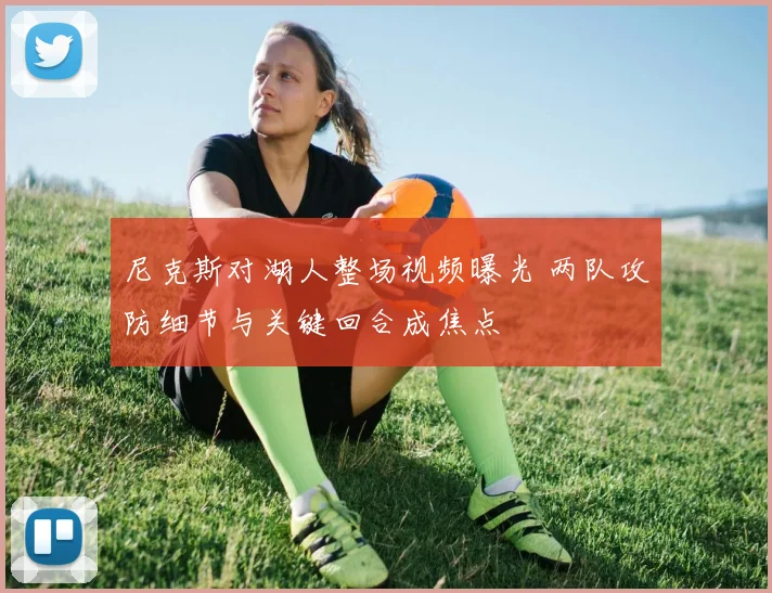 尼克斯对湖人整场视频曝光 两队攻防细节与关键回合成焦点