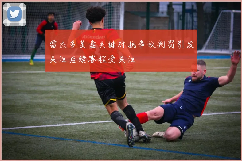 雷杰多复盘关键对抗争议判罚引发关注后续赛程受关注