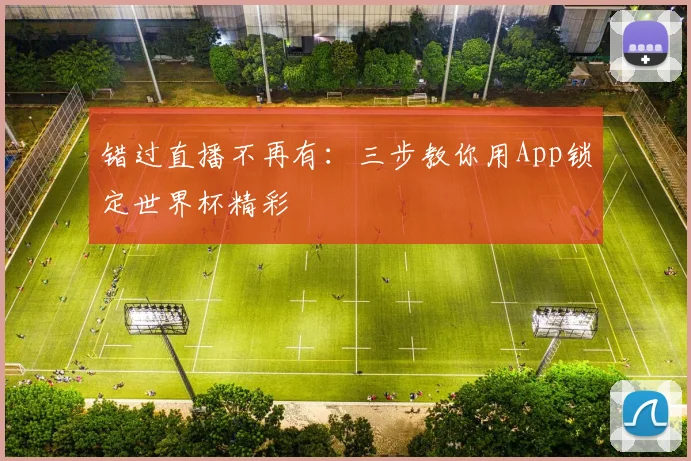 错过直播不再有:三步教你用App锁定世界杯精彩