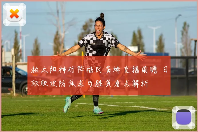 柏太阳神对阵福冈黄蜂直播前瞻 日职联攻防焦点与胜负看点解析