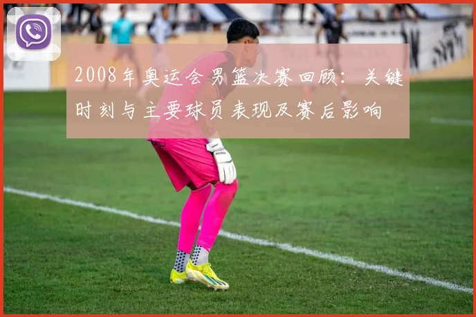 2008年奥运会男篮决赛回顾:关键时刻与主要球员表现及赛后影响