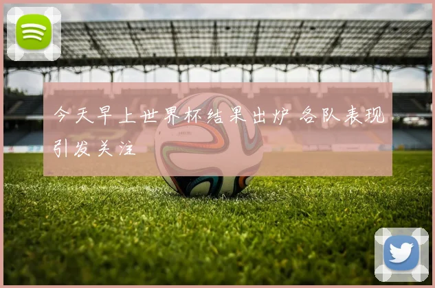 今天早上世界杯结果出炉 各队表现引发关注