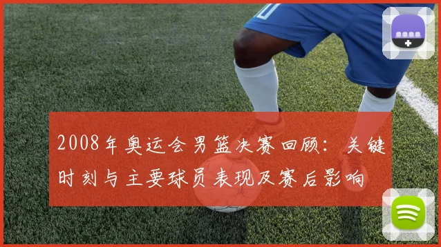 2008年奥运会男篮决赛回顾:关键时刻与主要球员表现及赛后影响