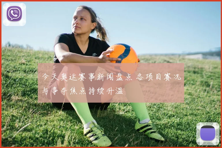 今天奥运赛事新闻盘点 各项目赛况与争夺焦点持续升温