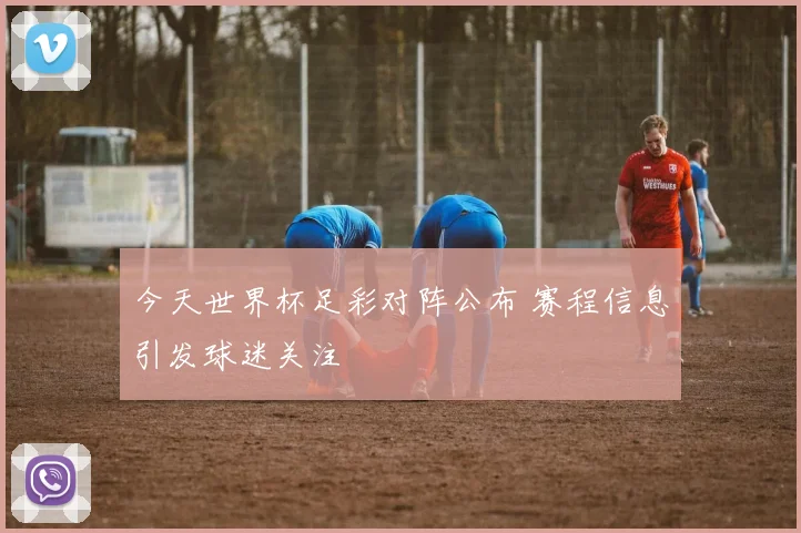 今天世界杯足彩对阵公布 赛程信息引发球迷关注