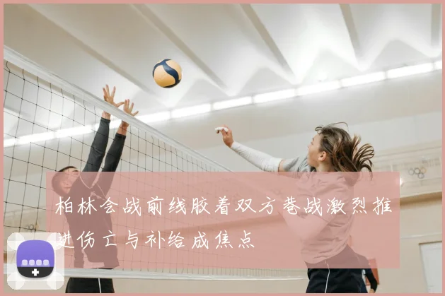 柏林会战前线胶着双方巷战激烈推进伤亡与补给成焦点