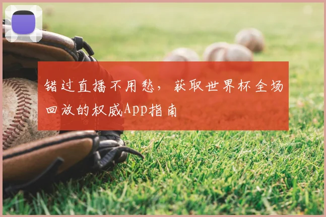 错过直播不用愁，获取世界杯全场回放的权威App指南