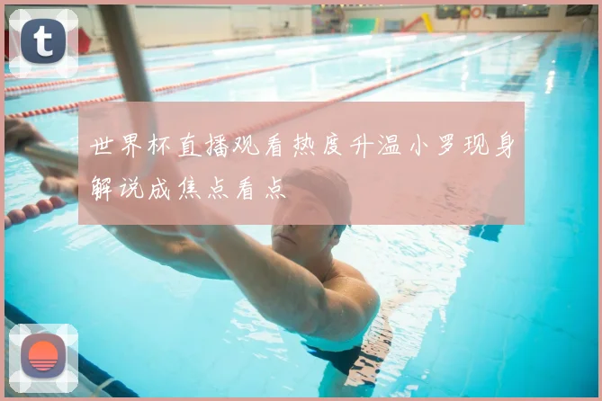 世界杯直播观看热度升温小罗现身解说成焦点看点