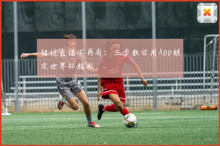 错过直播不再有：三步教你用App锁定世界杯精彩