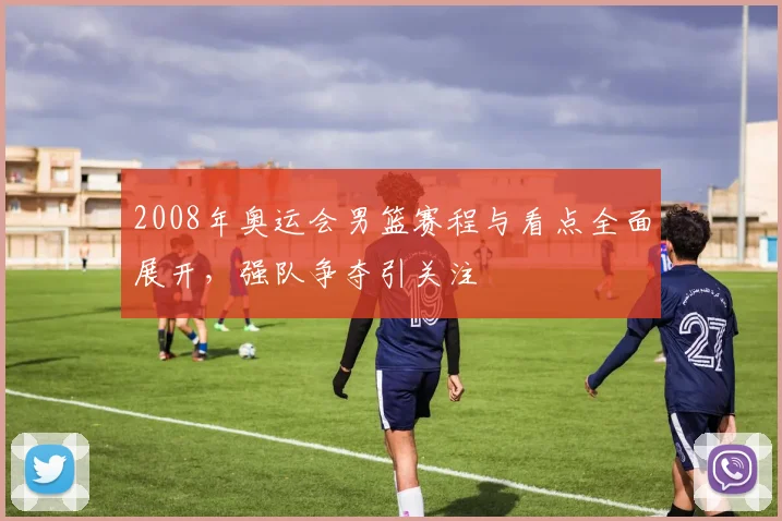 2008年奥运会男篮赛程与看点全面展开,强队争夺引关注