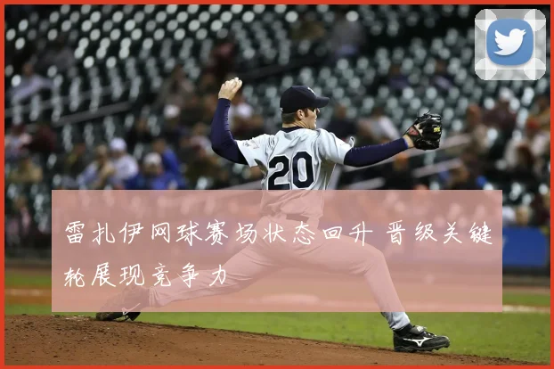 雷扎伊网球赛场状态回升 晋级关键轮展现竞争力