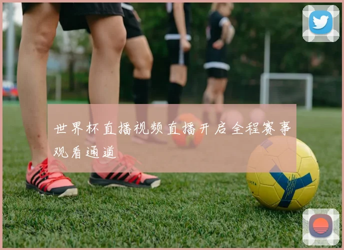 世界杯直播视频直播开启全程赛事观看通道