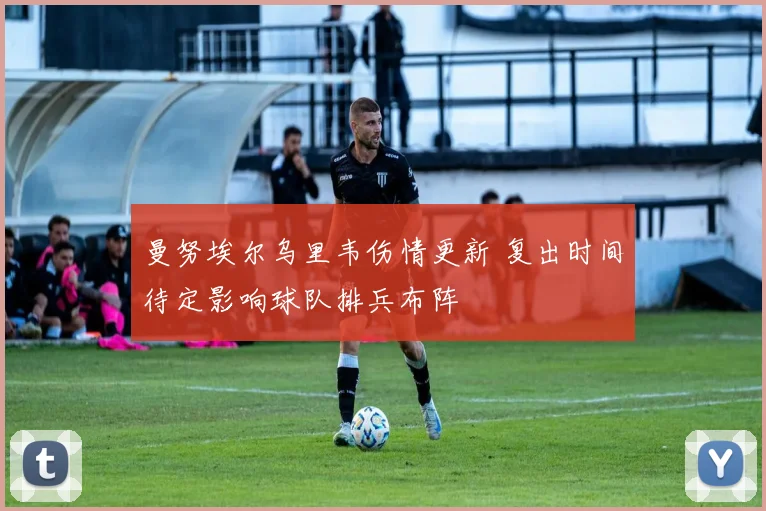 曼努埃尔乌里韦伤情更新 复出时间待定影响球队排兵布阵