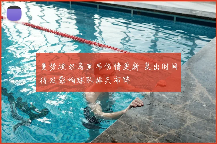 曼努埃尔乌里韦伤情更新 复出时间待定影响球队排兵布阵