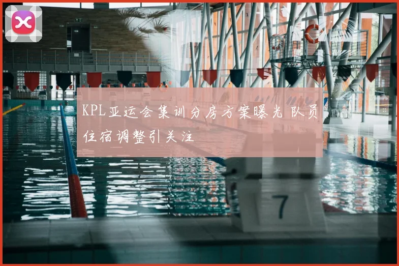 KPL亚运会集训分房方案曝光 队员住宿调整引关注