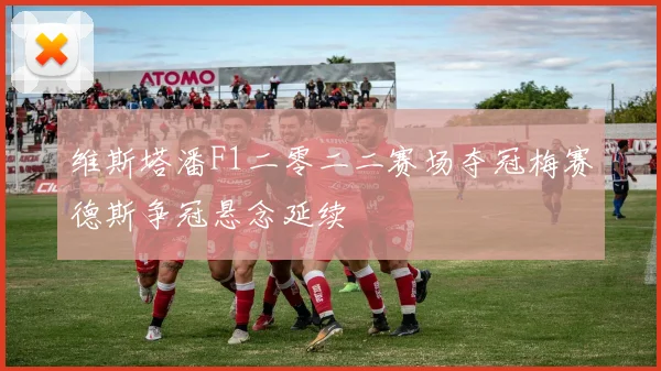 维斯塔潘F1二零二二赛场夺冠梅赛德斯争冠悬念延续