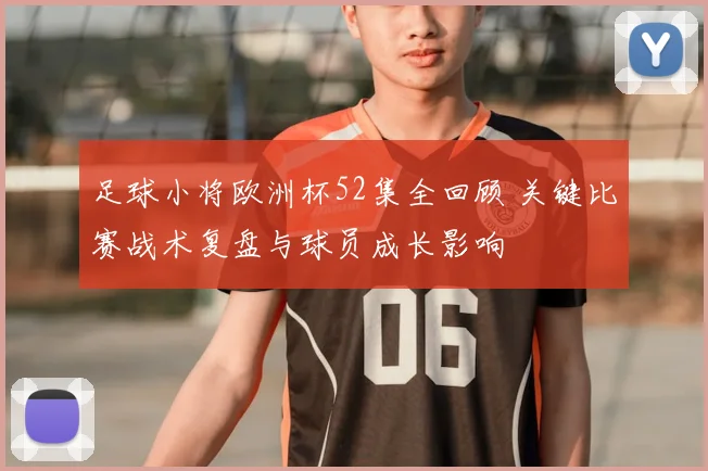足球小将欧洲杯52集全回顾 关键比赛战术复盘与球员成长影响
