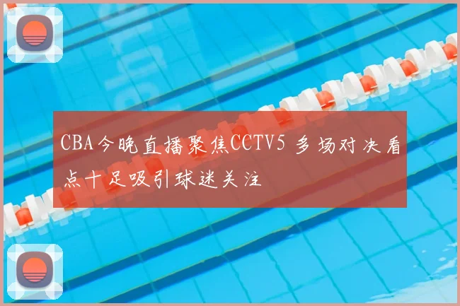 CBA今晚直播聚焦CCTV5 多场对决看点十足吸引球迷关注