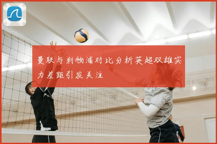 曼联与利物浦对比分析英超双雄实力差距引发关注