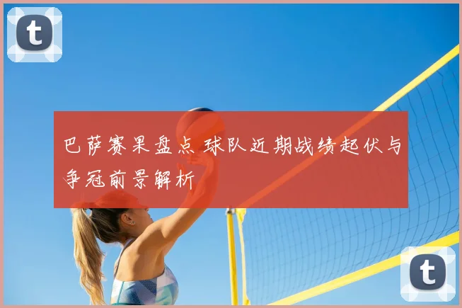 巴萨赛果盘点 球队近期战绩起伏与争冠前景解析