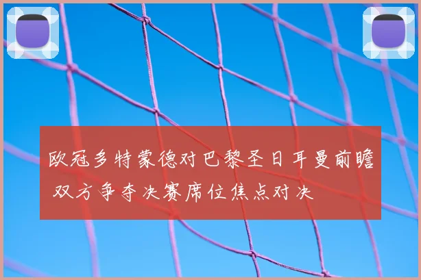 欧冠多特蒙德对巴黎圣日耳曼前瞻 双方争夺决赛席位焦点对决