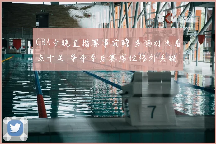 CBA今晚直播赛事前瞻 多场对决看点十足 争夺季后赛席位格外关键