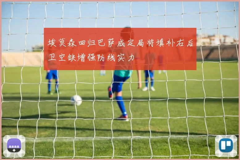 埃莫森回归巴萨成定局将填补右后卫空缺增强防线实力