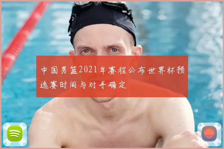中国男篮2021年赛程公布世界杯预选赛时间与对手确定