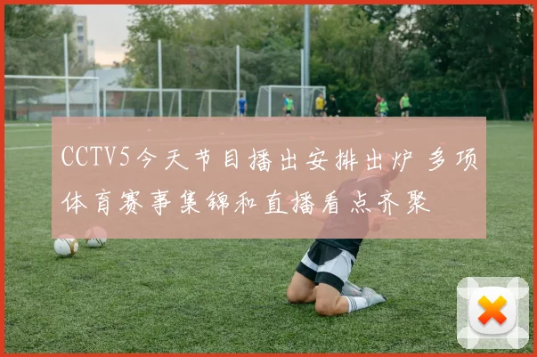 CCTV5今天节目播出安排出炉 多项体育赛事集锦和直播看点齐聚