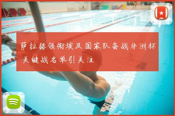 萨拉赫领衔埃及国家队备战非洲杯 关键战名单引关注