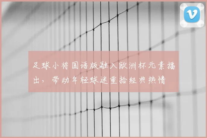 足球小将国语版融入欧洲杯元素播出，带动年轻球迷重拾经典热情