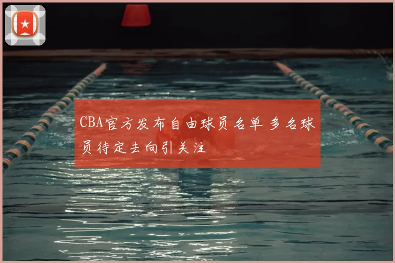 CBA官方发布自由球员名单 多名球员待定去向引关注