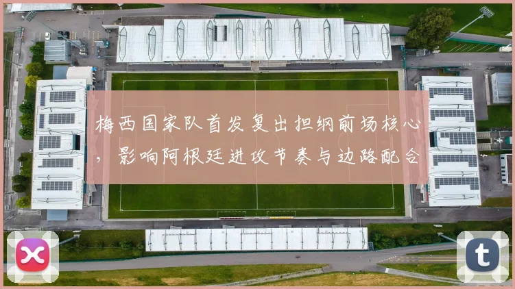 梅西国家队首发复出担纲前场核心，影响阿根廷进攻节奏与边路配合