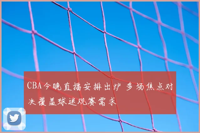 CBA今晚直播安排出炉 多场焦点对决覆盖球迷观赛需求