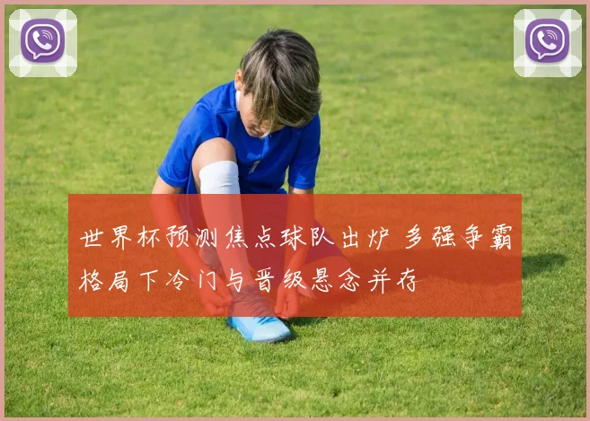 世界杯预测焦点球队出炉 多强争霸格局下冷门与晋级悬念并存