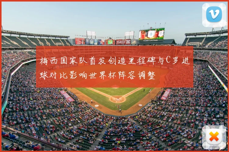 梅西国家队首发创造里程碑与C罗进球对比影响世界杯阵容调整