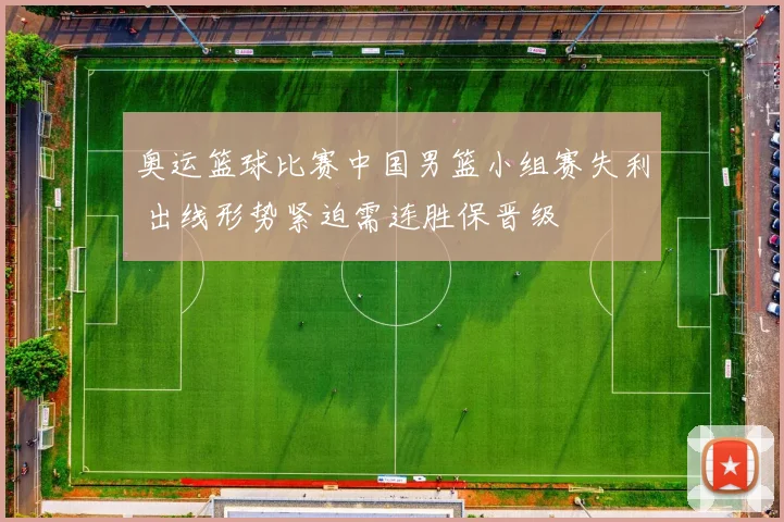 奥运篮球比赛中国男篮小组赛失利 出线形势紧迫需连胜保晋级