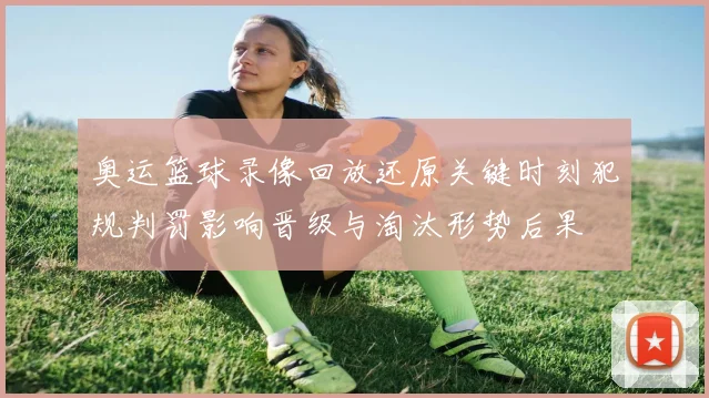 奥运篮球录像回放还原关键时刻犯规判罚影响晋级与淘汰形势后果