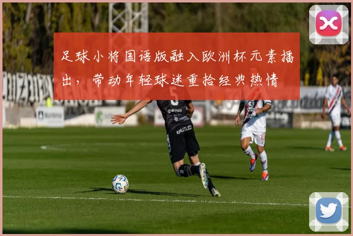 足球小将国语版融入欧洲杯元素播出,带动年轻球迷重拾经典热情
