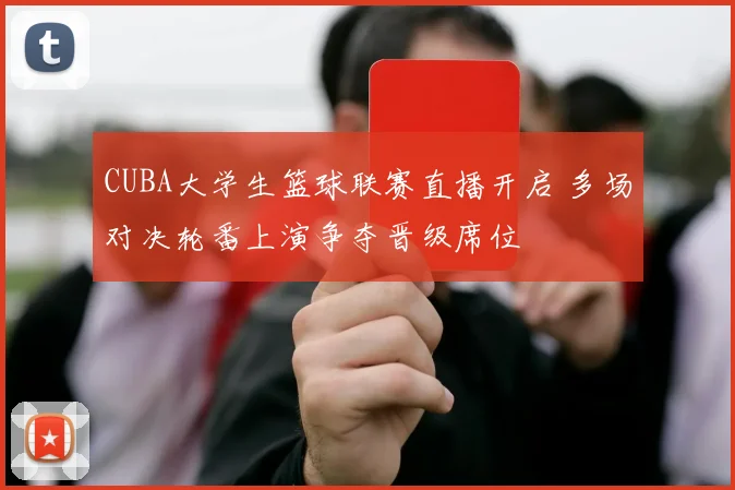 CUBA大学生篮球联赛直播开启 多场对决轮番上演争夺晋级席位