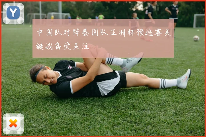 中国队对阵泰国队亚洲杯预选赛关键战备受关注