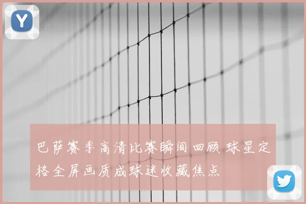 巴萨赛季高清比赛瞬间回顾 球星定格全屏画质成球迷收藏焦点