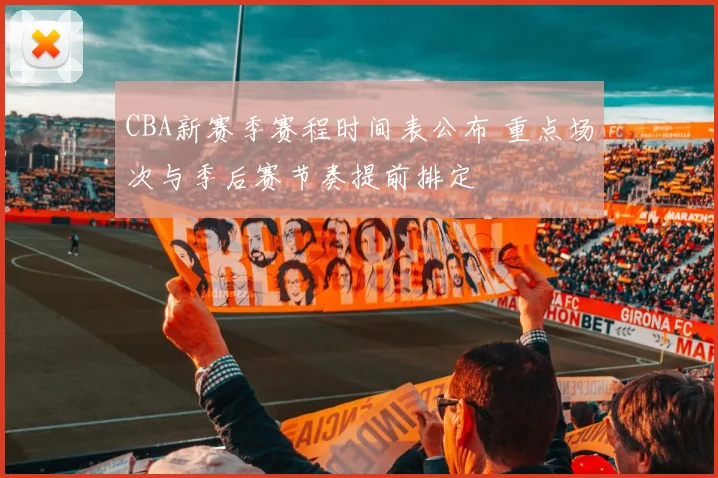 CBA新赛季赛程时间表公布 重点场次与季后赛节奏提前排定