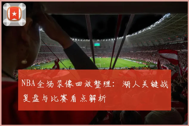 NBA全场录像回放整理:湖人关键战复盘与比赛看点解析