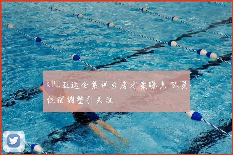 KPL亚运会集训分房方案曝光 队员住宿调整引关注