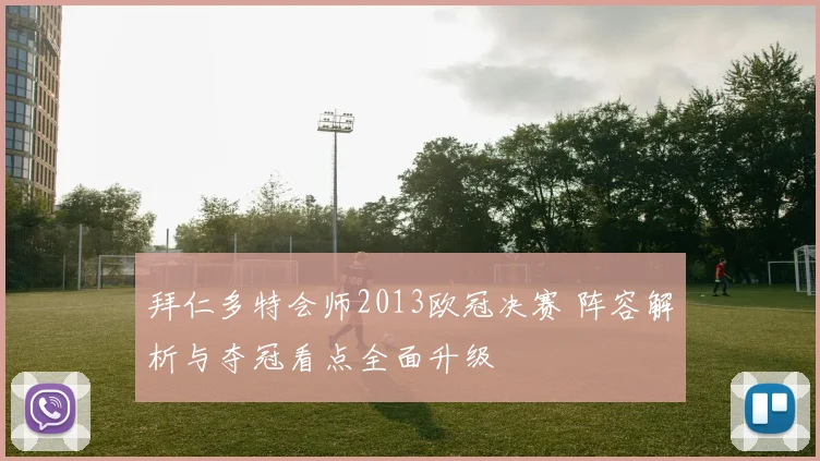 拜仁多特会师2013欧冠决赛 阵容解析与夺冠看点全面升级